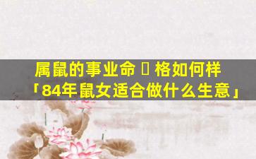 属鼠的事业命 ☘ 格如何样「84年鼠女适合做什么生意」